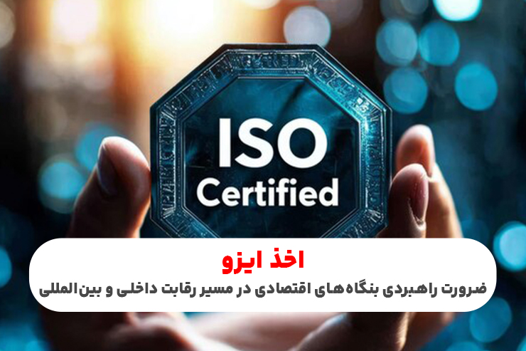 اخذ ایزو؛ ضرورت راهبردی بنگاه‌های اقتصادی در مسیر رقابت داخلی و بین‌المللی